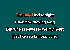 The way I feel tonight

I won't be staying long

But when I leave I leave my heart

just like in a famous song