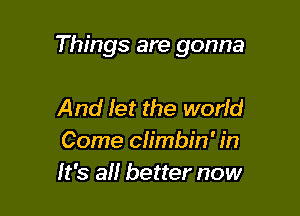 Things are gonna

And let the world
Come ch'mbin' in
It's a better now