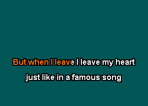 But when I leave I leave my heart

just like in a famous song