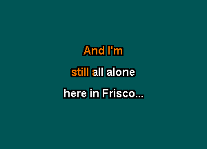 And I'm

still all alone

here in Frisco...