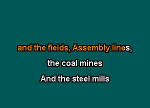 and the fields, Assembly lines,

the coal mines

And the steel mills