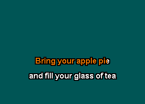 Bring your apple pie

and fill your glass of tea