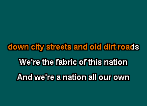 down city streets and old dirt roads

We're the fabric ofthis nation

And we're a nation all our own