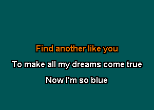 Find another like you

To make all my dreams come true

Now I'm so blue