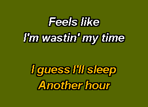 Feefs like
I'm wastin'my time

I guess I'll sleep
A nother hour