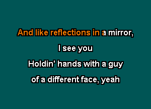 And like reflections in a mirror,

I see you

Holdin' hands with a guy

of a different face, yeah