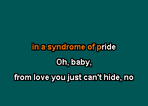 in a syndrome of pride

Oh, baby,

from love you just can't hide, no