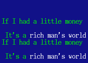 If I had a little money

It s a rich man s world
If I had a little money

It s a rich man s world