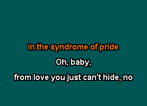 in the syndrome of pride

Oh, baby,

from love you just can't hide, no
