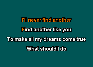 I'll never find another

Find another like you

To make all my dreams come true

What should I do