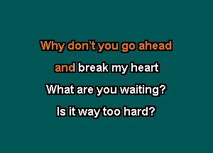 Why don,t you go ahead
and break my heart

What are you waiting?

Is it way too hard?