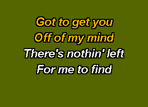Got to get you
Off of my mind

There's nothin' left
For me to find