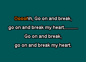 Oooohh, Go on and break,
90 on and break my heart ............

Go on and break,

go on and break my heart.