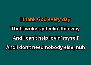 Ithank God every day
That I woke up feelin' this way

And I can't help lovin' myself

And I don't need nobody else, nuh