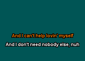 And I can't help lovin' myself

And I don't need nobody else, nuh