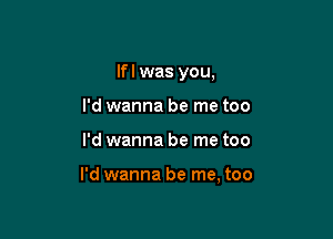 lfl was you,
I'd wanna be me too

I'd wanna be me too

I'd wanna be me, too