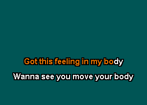 Got this feeling in my body

Wanna see you move your body