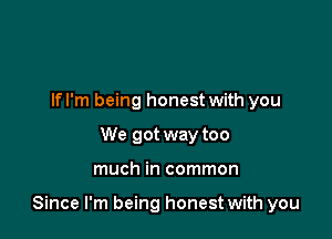 If I'm being honest with you
We got way too

much in common

Since I'm being honest with you