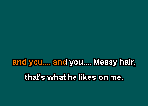 and you.... and you.... Messy hair,

that's what he likes on me.