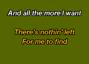 And 3 the more I want

There's nothin' left
For me to find