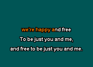 ldon't care as long as

we're happy and free

To bejust you and me,

what he likes on me.