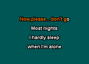 Now please... don't go

Most nights
I hardly sleep

when I'm alone