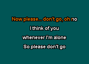 Now please... don't go, oh no
lthink ofyou

whenever I'm alone

So please don't go
