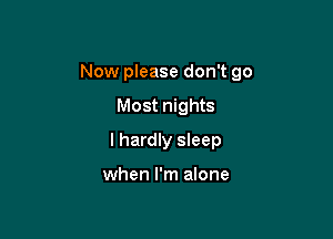 Now please don't go

Most nights
I hardly sleep

when I'm alone