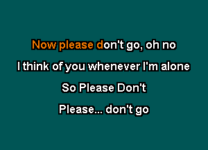 Now please don't go, oh no
I think ofyou whenever I'm alone

So Please Don't

Please... don't go