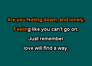 Are you feeling down, and lonely.
Feeling like you can't go on.

Just remember

love will fund a way.