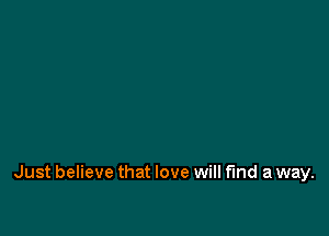 Just believe that love will fund a way.