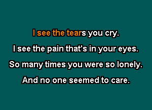 I see the tears you cry.

I see the pain that's in your eyes.

80 many times you were so lonely.

And no one seemed to care.