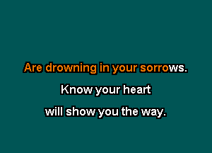 Are drowning in your sorrows.

Know your heart

will show you the way.