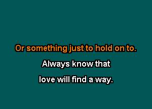 0r somethingjust to hold on to.

Always know that

love will fund a way.