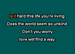 Is it hard this life you're living.
Does the world seem so unkind.

Don't you worry

love will fund a way.