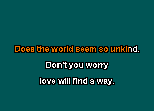 Does the world seem so unkind.

Don't you worry

love will fund a way.