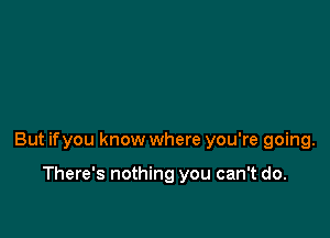 But ifyou know where you're going.

There's nothing you can't do.
