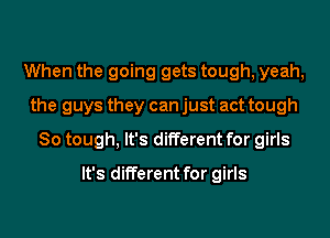 When the going gets tough, yeah,
the guys they can just act tough
So tough, It's different for girls

It's different for girls