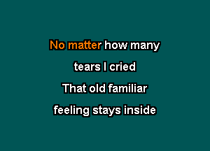 No matter how many

tears I cried
That old familiar

feeling stays inside