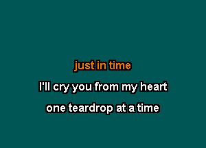 just in time

I'll cry you from my heart

one teardrop at a time
