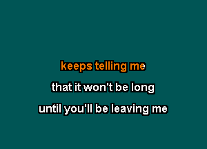 keeps telling me

that it won't be long

until you'll be leaving me