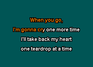 When you go,

I'm gonna cry one more time

I'll take back my heart

one teardrop at a time