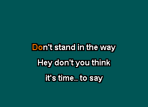 Don't stand in the way

Hey don't you think

it's time.. to say