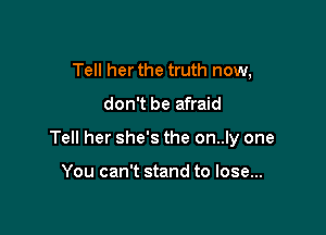 Tell her the truth now,

don't be afraid

Tell her she's the on..ly one

You can't stand to lose...