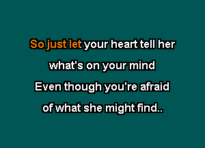 So just let your heart tell her

what's on your mind

Even though you're afraid

of what she might find..