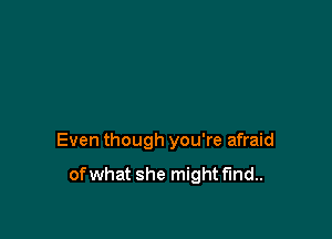 Even though you're afraid

of what she might find..