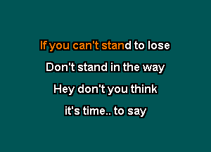 lfyou can't stand to lose

Don't stand in the way

Hey don't you think

it's time.. to say