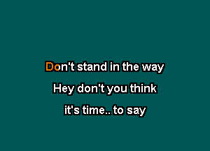 Don't stand in the way

Hey don't you think

it's time.. to say