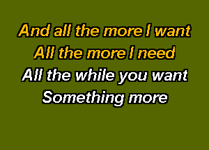And 3 the more I want
AI! the more I need

Al! the while you want
Something more