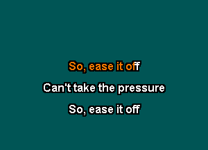 So, ease it off

Can't take the pressure

80, ease it off